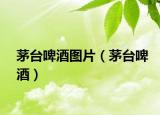茅台啤酒图片（茅台啤酒）