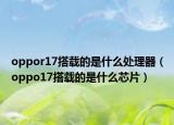 oppor17搭载的是什么处理器（oppo17搭载的是什么芯片）