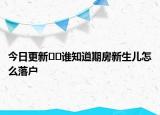 今日更新﻿﻿谁知道期房新生儿怎么落户