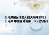 日月潭是台湾最大的天然湖泊吗（日月潭 中国台湾省第一大天然湖泊）
