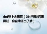 dnf登上去黑屏（DNF登陆后黑屏过一会自动退出了哦）