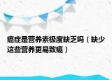 癌症是营养素极度缺乏吗（缺少这些营养更易致癌）