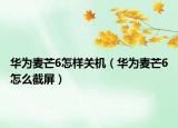 华为麦芒6怎样关机（华为麦芒6怎么截屏）