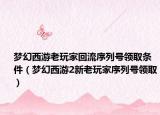 梦幻西游老玩家回流序列号领取条件（梦幻西游2新老玩家序列号领取）