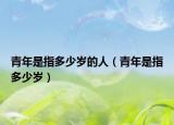 青年是指多少岁的人（青年是指多少岁）