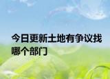 今日更新土地有争议找哪个部门