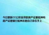 今日更新﻿﻿公积金贷款房产证要抵押吗房产证是银行抵押还是自己拿在手上