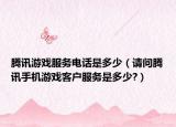 腾讯游戏服务电话是多少（请问腾讯手机游戏客户服务是多少?）