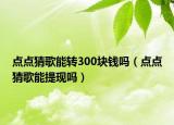 点点猜歌能转300块钱吗（点点猜歌能提现吗）