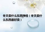 冬天卖什么东西挣钱（冬天卖什么东西最好卖）