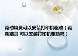 驱动精灵可以安装打印机驱动（驱动精灵 可以安装打印机驱动吗）