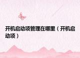 开机启动项管理在哪里（开机启动项）