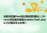 谷歌浏览器flash因过期而遭到阻止（Chrome浏览器反复提示adobe flash player已过期该怎么处理）