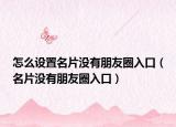 怎么设置名片没有朋友圈入口（名片没有朋友圈入口）