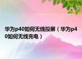 华为p40如何无线投屏（华为p40如何无线充电）