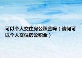 可以个人交住房公积金吗（请问可以个人交住房公积金）