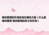 绩效管理的作用体现在哪些方面（什么是绩效管理 绩效管理的意义和作用）