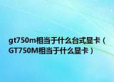 gt750m相当于什么台式显卡（GT750M相当于什么显卡）