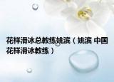 花样滑冰总教练姚滨（姚滨 中国花样滑冰教练）