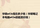 华硕a43s现在多少钱（华硕笔记本电脑a43e的能卖价钱）