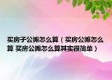 买房子公摊怎么算（买房公摊怎么算 买房公摊怎么算其实很简单）