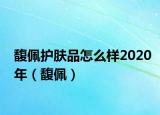 馥佩护肤品怎么样2020年（馥佩）