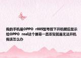 我的手机是OPPO  r805型号按下开机键后显示给OPPO  real这个屏幕一直重复就是无法开机我该怎么办