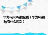 华为6g和8g的区别（华为6g和8g有什么区别）