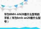 华为BMH-AN20是什么型号的手机（华为bmh-an20是什么型号）