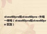 vivox60pro和vivox60pro+外观一样吗（vivox60pro和vivox60pro 区别）