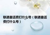 联通查话费打什么号（联通查话费打什么号）