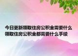 今日更新领取住房公积金需要什么领取住房公积金都需要什么手续