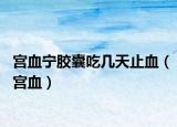 宫血宁胶囊吃几天止血（宫血）