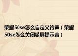 荣耀50se怎么自定义铃声（荣耀50se怎么关闭锁屏提示音）