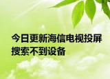 今日更新海信电视投屏搜索不到设备