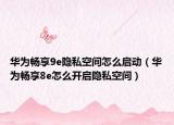 华为畅享9e隐私空间怎么启动（华为畅享8e怎么开启隐私空间）