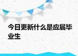 今日更新什么是应届毕业生