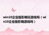 win10企业版影响玩游戏吗（win10企业版影响游戏吗）