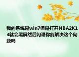 我的系统是win7但是打开NBA2K13就会黑屏然后闪退你能解决这个问题吗