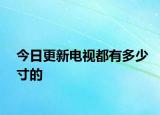 今日更新电视都有多少寸的