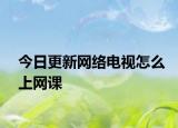 今日更新网络电视怎么上网课