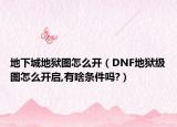 地下城地狱图怎么开（DNF地狱级图怎么开启,有啥条件吗?）