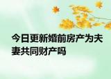 今日更新婚前房产为夫妻共同财产吗