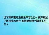 过了预产期还没有生产怎么办（预产期过了还没生怎么办 如何避免预产期过了不生）