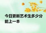 今日更新艺术生多少分能上一本