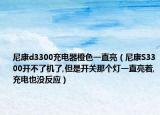 尼康d3300充电器橙色一直亮（尼康S3300开不了机了,但是开关那个灯一直亮着,充电也没反应）
