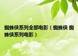 蜘蛛侠系列全部电影（蜘蛛侠 蜘蛛侠系列电影）