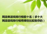 网游类游戏排行榜前十名（求十大网游游戏排行榜有哪些比较推荐的）