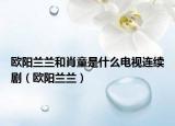 欧阳兰兰和肖童是什么电视连续剧（欧阳兰兰）