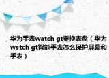 华为手表watch gt更换表盘（华为watch gt智能手表怎么保护屏幕和手表）